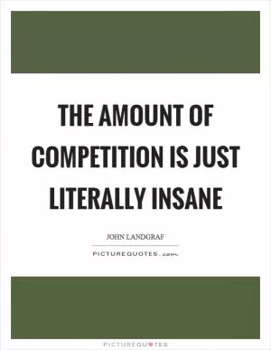 The amount of competition is just literally insane Picture Quote #1