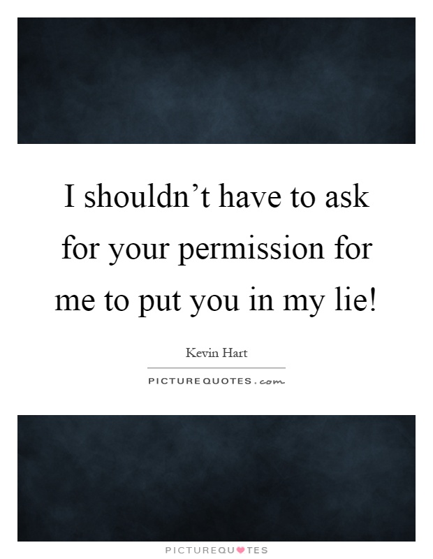 I shouldn't have to ask for your permission for me to put you in my lie! Picture Quote #1