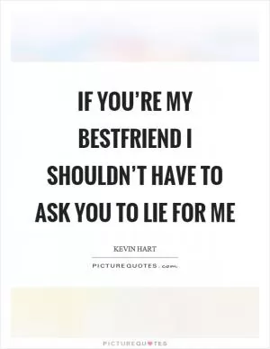 If you’re my bestfriend I shouldn’t have to ask you to lie for me Picture Quote #1