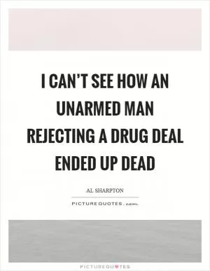 I can’t see how an unarmed man rejecting a drug deal ended up dead Picture Quote #1