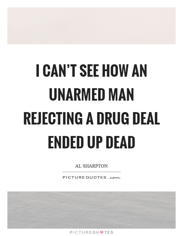 I can't see how an unarmed man rejecting a drug deal ended up dead Picture Quote #1