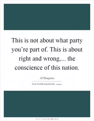 This is not about what party you’re part of. This is about right and wrong,... the conscience of this nation Picture Quote #1
