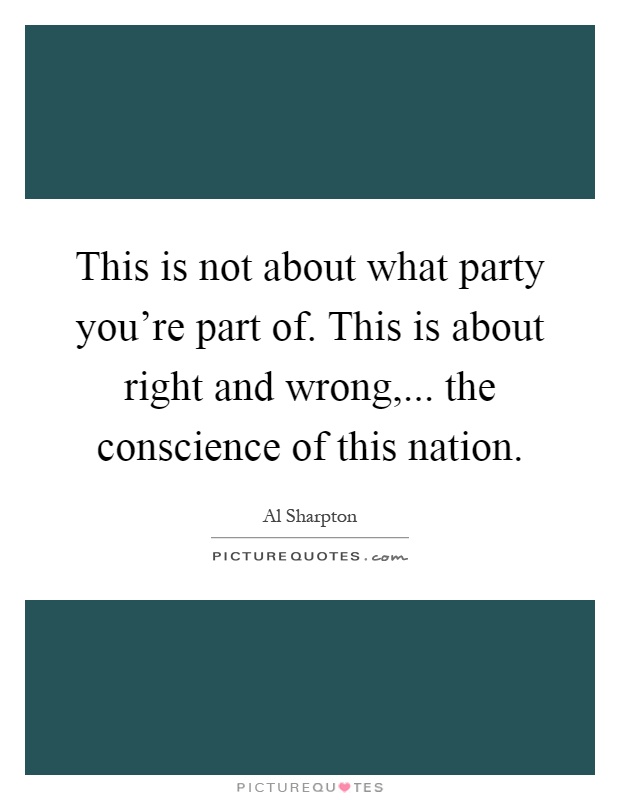 This is not about what party you're part of. This is about right and wrong,... the conscience of this nation Picture Quote #1