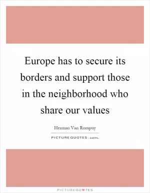 Europe has to secure its borders and support those in the neighborhood who share our values Picture Quote #1
