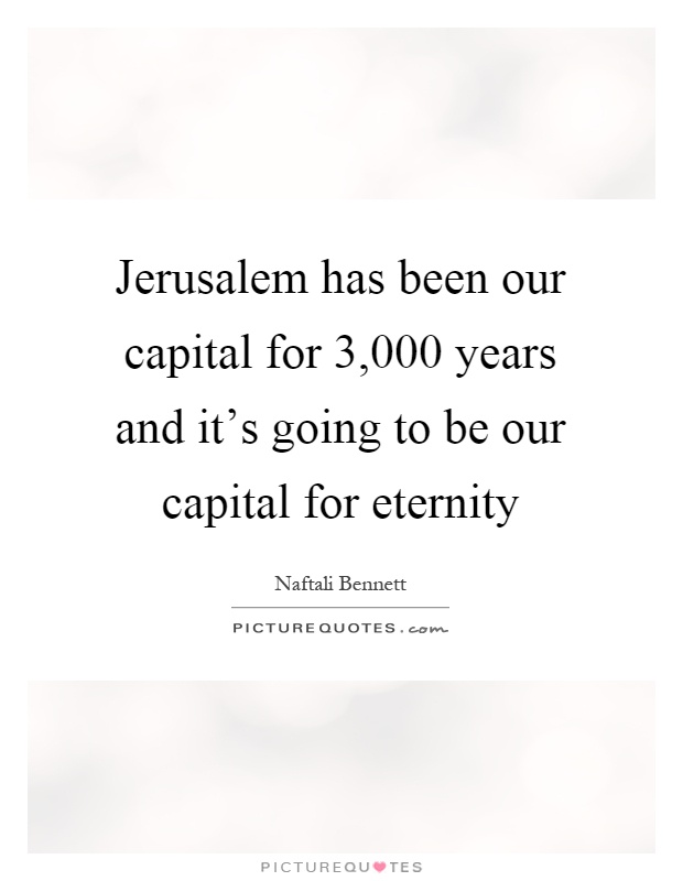 Jerusalem has been our capital for 3,000 years and it's going to be our capital for eternity Picture Quote #1