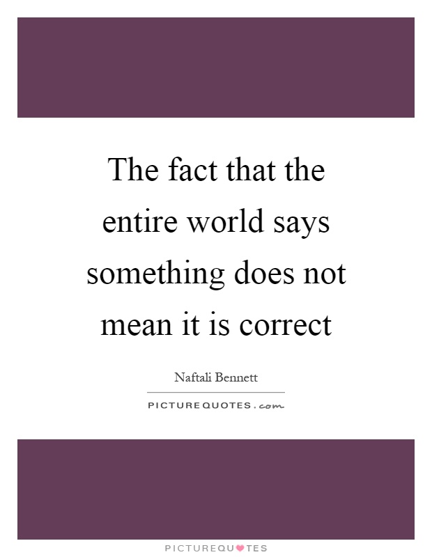 The fact that the entire world says something does not mean it is correct Picture Quote #1