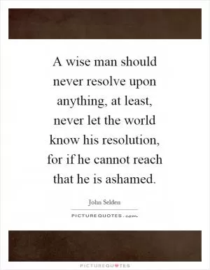 A wise man should never resolve upon anything, at least, never let the world know his resolution, for if he cannot reach that he is ashamed Picture Quote #1