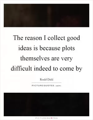 The reason I collect good ideas is because plots themselves are very difficult indeed to come by Picture Quote #1
