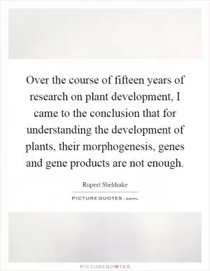 Over the course of fifteen years of research on plant development, I came to the conclusion that for understanding the development of plants, their morphogenesis, genes and gene products are not enough Picture Quote #1