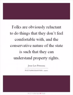 Folks are obviously reluctant to do things that they don’t feel comfortable with, and the conservative nature of the state is such that they can understand property rights Picture Quote #1