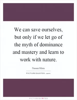 We can save ourselves, but only if we let go of the myth of dominance and mastery and learn to work with nature Picture Quote #1