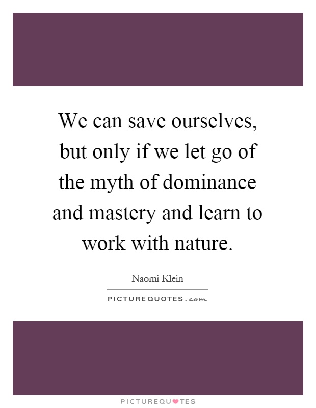 We can save ourselves, but only if we let go of the myth of dominance and mastery and learn to work with nature Picture Quote #1