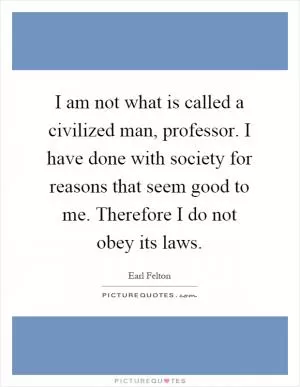 I am not what is called a civilized man, professor. I have done with society for reasons that seem good to me. Therefore I do not obey its laws Picture Quote #1