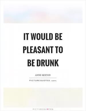 It would be pleasant to be drunk Picture Quote #1