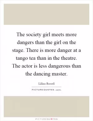 The society girl meets more dangers than the girl on the stage. There is more danger at a tango tea than in the theatre. The actor is less dangerous than the dancing master Picture Quote #1