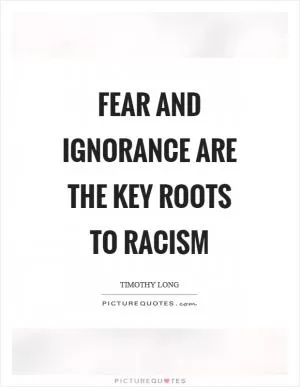 Fear and ignorance are the key roots to racism Picture Quote #1