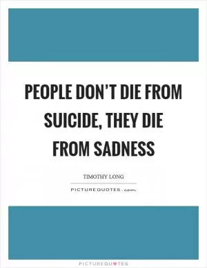 People don’t die from suicide, they die from sadness Picture Quote #1