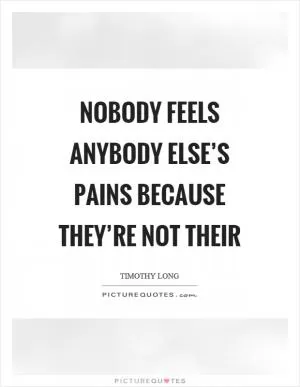 Nobody feels anybody else’s pains because they’re not their Picture Quote #1