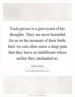 Each person is a graveyard of his thoughts. They are most beautiful for us in the moment of their birth; later we can often sense a deep pain that they leave us indifferent where earlier they enchanted us Picture Quote #1