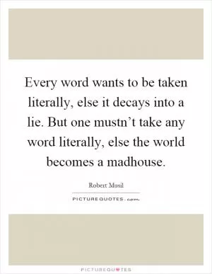 Every word wants to be taken literally, else it decays into a lie. But one mustn’t take any word literally, else the world becomes a madhouse Picture Quote #1
