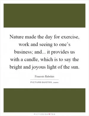 Nature made the day for exercise, work and seeing to one’s business; and... it provides us with a candle, which is to say the bright and joyous light of the sun Picture Quote #1