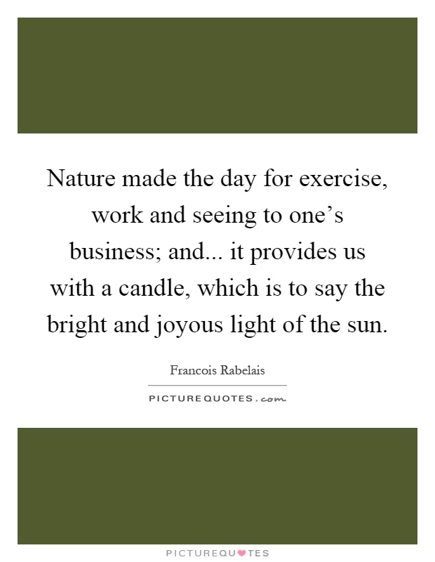 Nature made the day for exercise, work and seeing to one's business; and... it provides us with a candle, which is to say the bright and joyous light of the sun Picture Quote #1