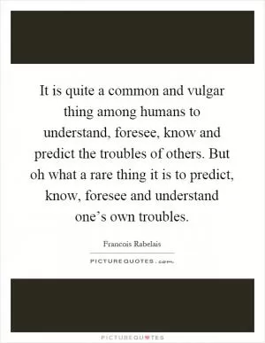 It is quite a common and vulgar thing among humans to understand, foresee, know and predict the troubles of others. But oh what a rare thing it is to predict, know, foresee and understand one’s own troubles Picture Quote #1