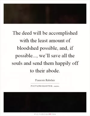 The deed will be accomplished with the least amount of bloodshed possible, and, if possible..., we’ll save all the souls and send them happily off to their abode Picture Quote #1