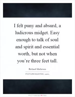 I felt puny and absurd, a ludicrous midget. Easy enough to talk of soul and spirit and essential worth, but not when you’re three feet tall Picture Quote #1