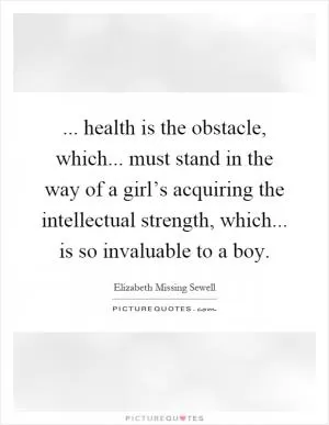 ... health is the obstacle, which... must stand in the way of a girl’s acquiring the intellectual strength, which... is so invaluable to a boy Picture Quote #1