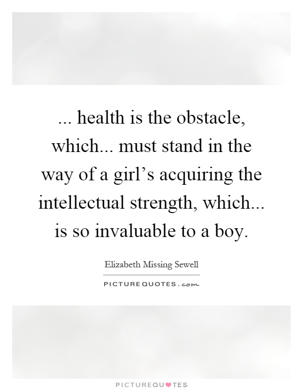 ... health is the obstacle, which... must stand in the way of a girl's acquiring the intellectual strength, which... is so invaluable to a boy Picture Quote #1