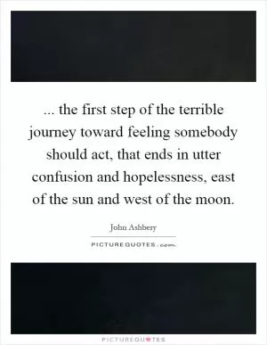 ... the first step of the terrible journey toward feeling somebody should act, that ends in utter confusion and hopelessness, east of the sun and west of the moon Picture Quote #1