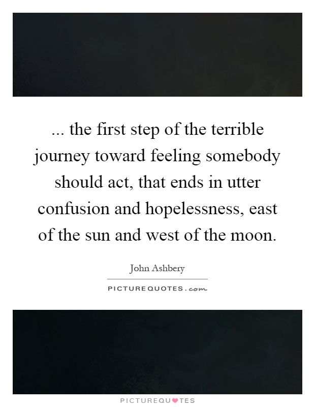 ... the first step of the terrible journey toward feeling somebody should act, that ends in utter confusion and hopelessness, east of the sun and west of the moon Picture Quote #1