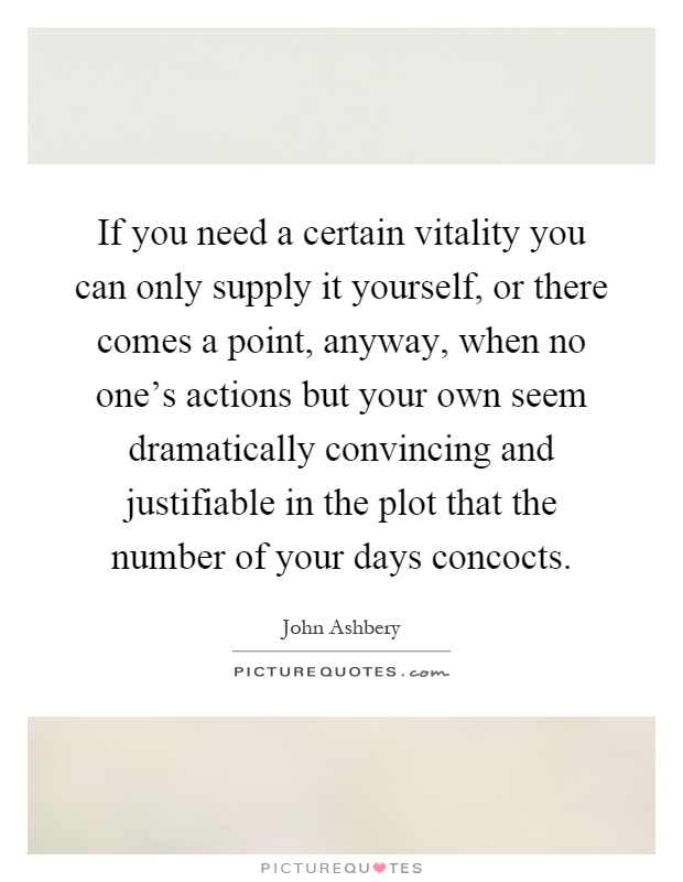 If you need a certain vitality you can only supply it yourself, or there comes a point, anyway, when no one's actions but your own seem dramatically convincing and justifiable in the plot that the number of your days concocts Picture Quote #1
