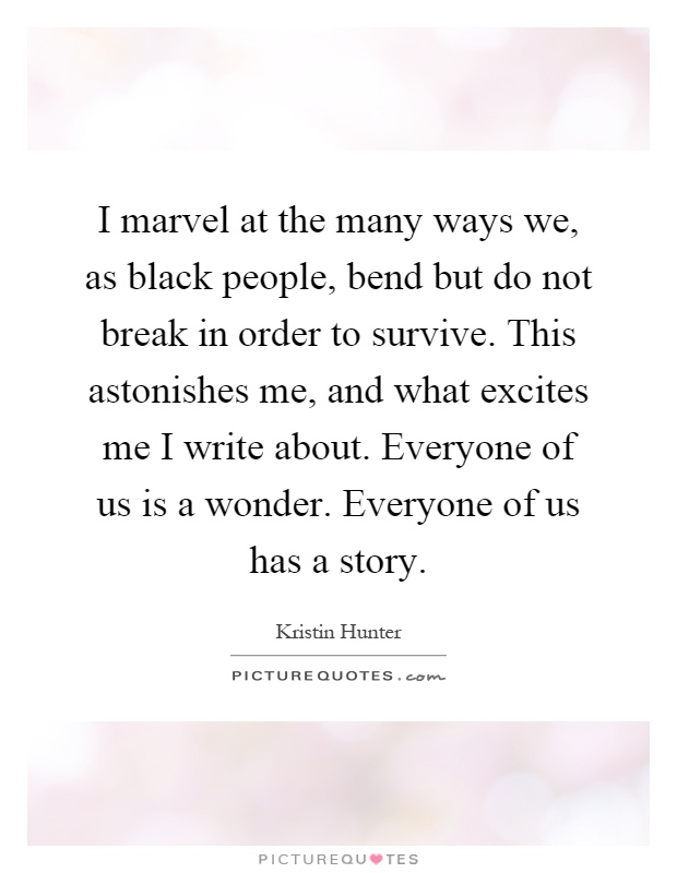 I marvel at the many ways we, as black people, bend but do not break in order to survive. This astonishes me, and what excites me I write about. Everyone of us is a wonder. Everyone of us has a story Picture Quote #1