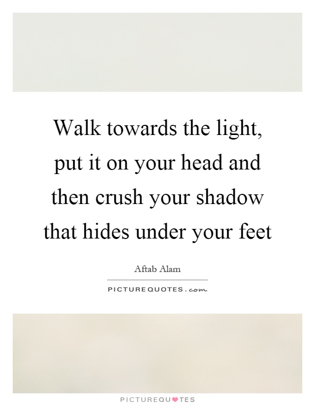 Walk towards the light, put it on your head and then crush your shadow that hides under your feet Picture Quote #1
