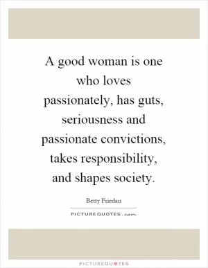 A good woman is one who loves passionately, has guts, seriousness and passionate convictions, takes responsibility, and shapes society Picture Quote #1