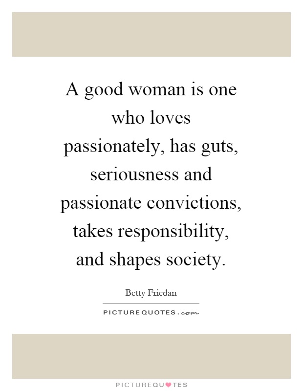 A good woman is one who loves passionately, has guts, seriousness and passionate convictions, takes responsibility, and shapes society Picture Quote #1