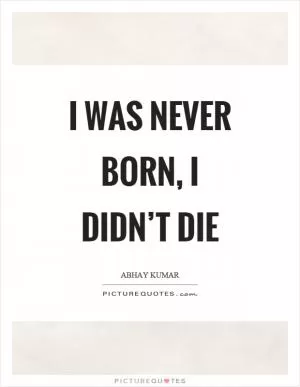 I was never born, I didn’t die Picture Quote #1