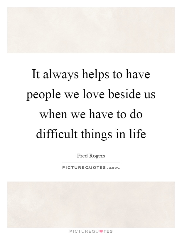 It always helps to have people we love beside us when we have to do difficult things in life Picture Quote #1