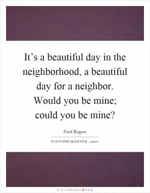 It’s a beautiful day in the neighborhood, a beautiful day for a neighbor. Would you be mine; could you be mine? Picture Quote #1