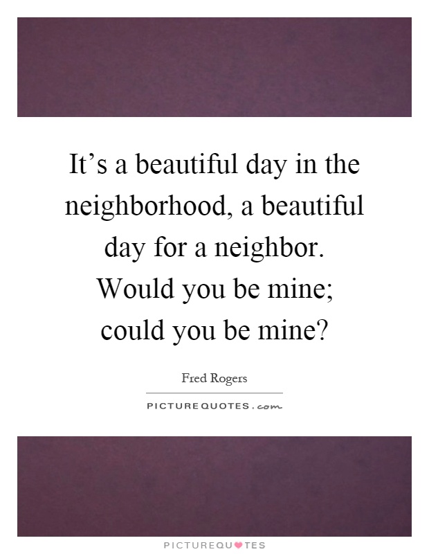 It's a beautiful day in the neighborhood, a beautiful day for a neighbor. Would you be mine; could you be mine? Picture Quote #1