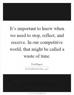 It’s important to know when we need to stop, reflect, and receive. In our competitive world, that might be called a waste of time Picture Quote #1