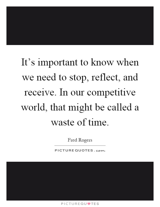 It's important to know when we need to stop, reflect, and receive. In our competitive world, that might be called a waste of time Picture Quote #1