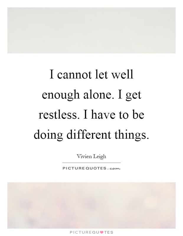 I cannot let well enough alone. I get restless. I have to be doing different things Picture Quote #1