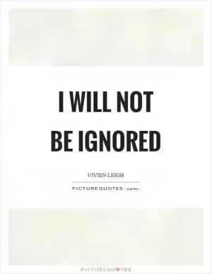 I will not be ignored Picture Quote #1