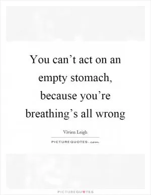 You can’t act on an empty stomach, because you’re breathing’s all wrong Picture Quote #1