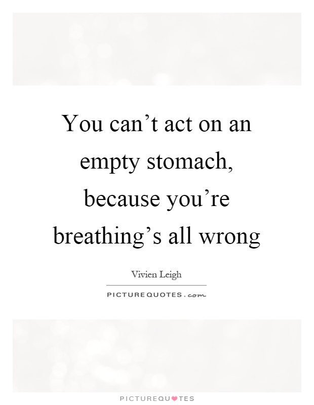 You can't act on an empty stomach, because you're breathing's all wrong Picture Quote #1
