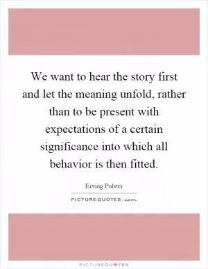 We want to hear the story first and let the meaning unfold, rather than to be present with expectations of a certain significance into which all behavior is then fitted Picture Quote #1