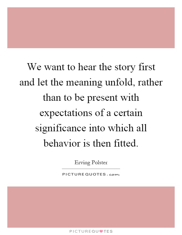 We want to hear the story first and let the meaning unfold, rather than to be present with expectations of a certain significance into which all behavior is then fitted Picture Quote #1